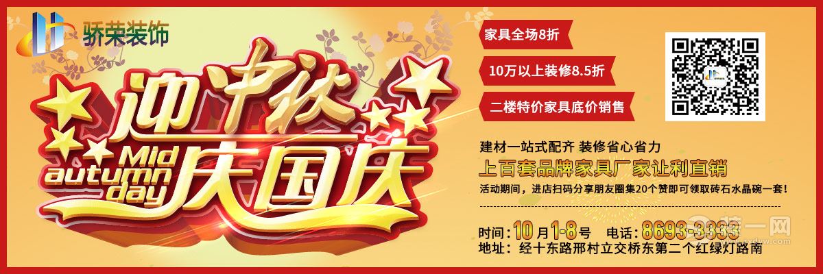 山东骄荣装饰 迎中秋庆国庆 家具全场8折 10万以上装修8.5折 二楼特价家具底价销售 建材一站式配齐 上百套品牌家具厂家让利直销 活动期间，进店扫码分享朋友圈集20个赞即刻领取砖石水晶碗一套！ 时间：10月1-8号 电话：8693-3333 地址：经十东路33558号邢村立交桥东行200米